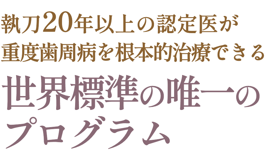 執刀20年以上の認定医が重度歯周病根本的改善できる世界標準の唯一のプログラム